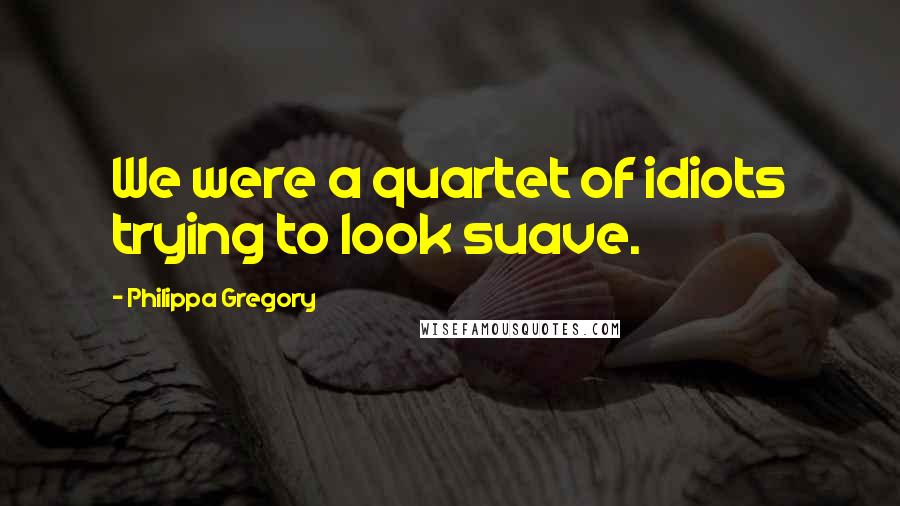 Philippa Gregory Quotes: We were a quartet of idiots trying to look suave.