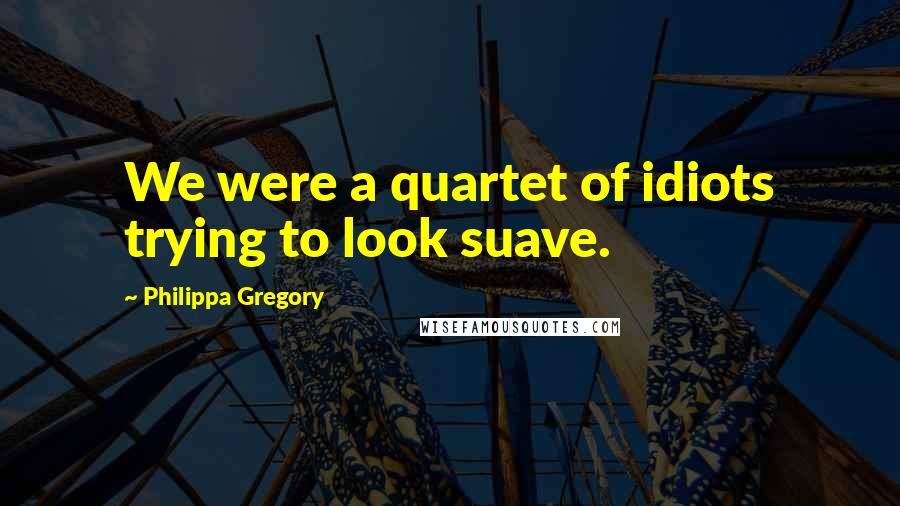Philippa Gregory Quotes: We were a quartet of idiots trying to look suave.