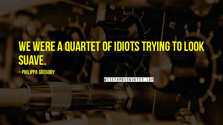 Philippa Gregory Quotes: We were a quartet of idiots trying to look suave.
