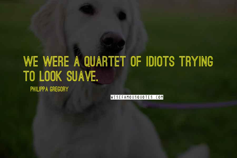 Philippa Gregory Quotes: We were a quartet of idiots trying to look suave.