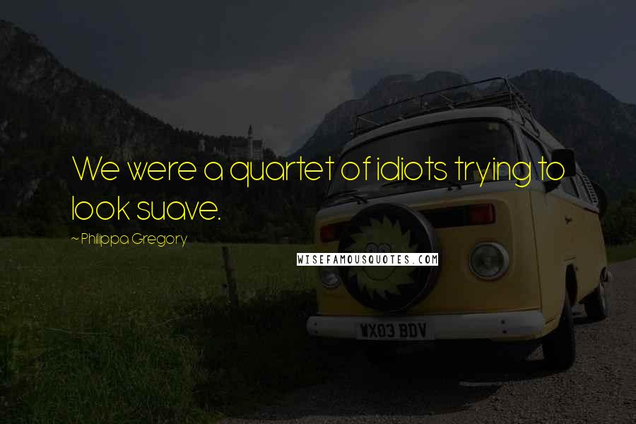 Philippa Gregory Quotes: We were a quartet of idiots trying to look suave.