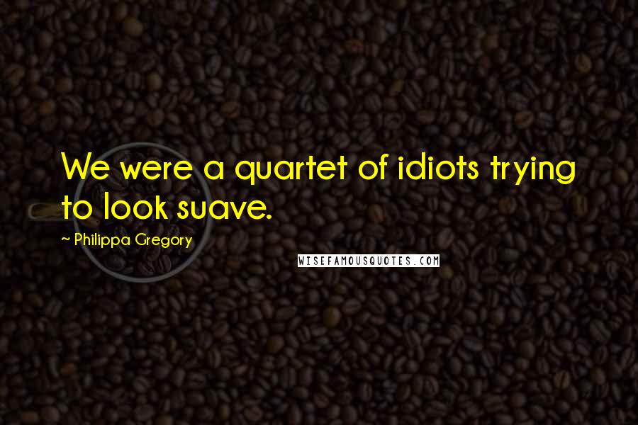 Philippa Gregory Quotes: We were a quartet of idiots trying to look suave.