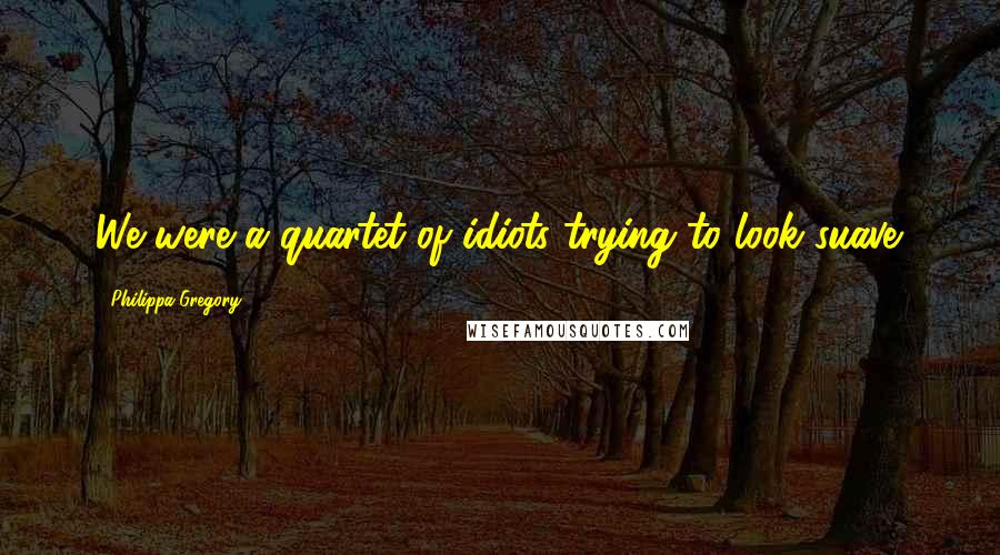 Philippa Gregory Quotes: We were a quartet of idiots trying to look suave.