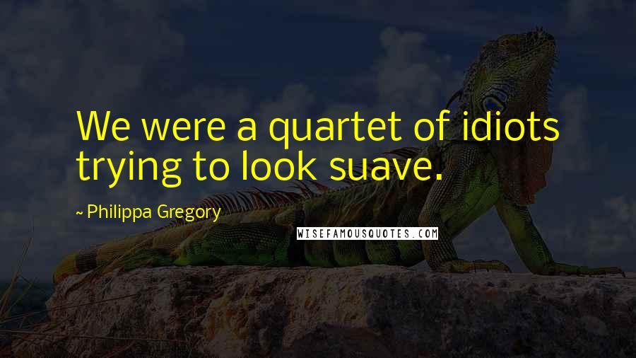 Philippa Gregory Quotes: We were a quartet of idiots trying to look suave.