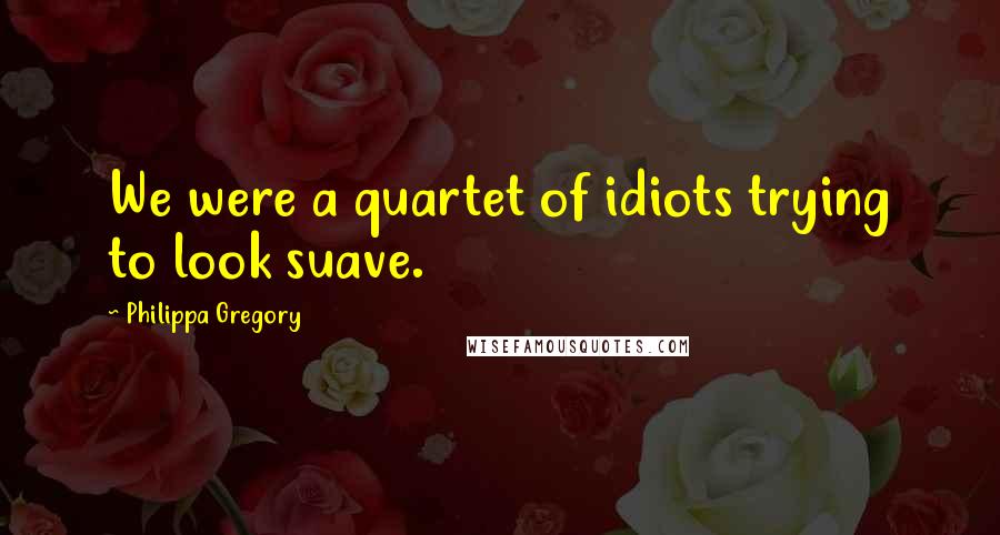 Philippa Gregory Quotes: We were a quartet of idiots trying to look suave.
