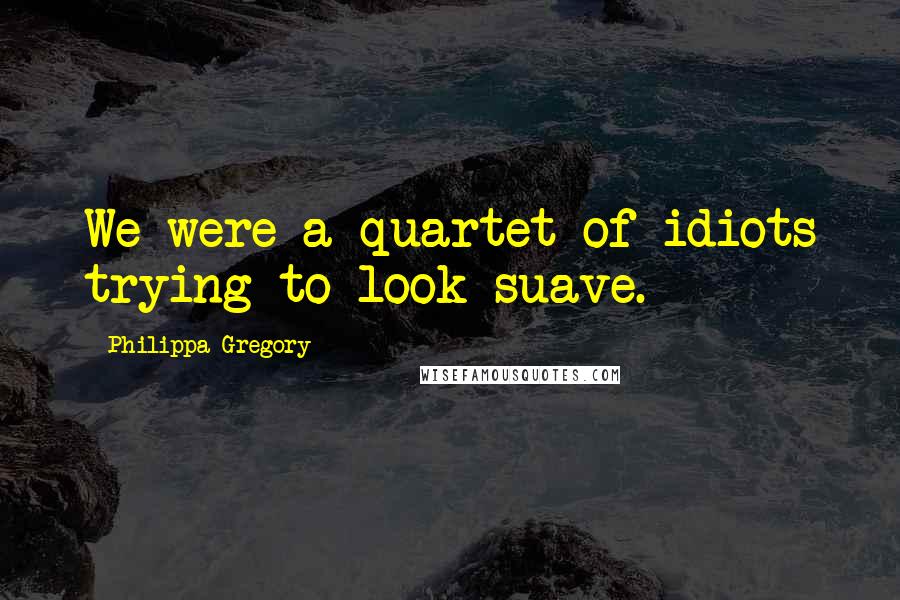 Philippa Gregory Quotes: We were a quartet of idiots trying to look suave.