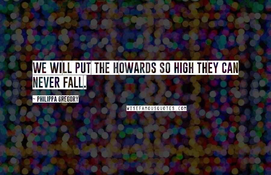 Philippa Gregory Quotes: we will put the Howards so high they can never fall.