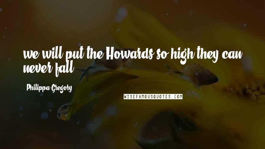 Philippa Gregory Quotes: we will put the Howards so high they can never fall.