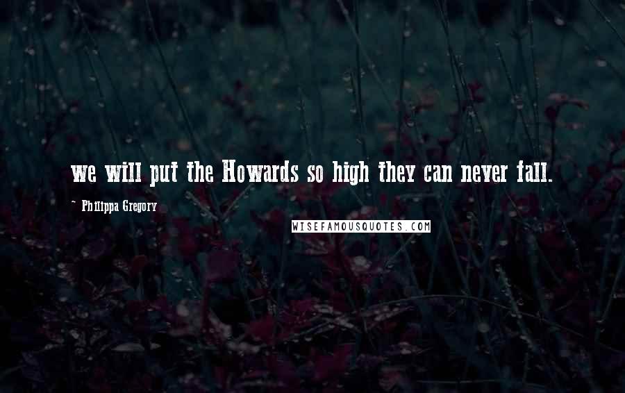 Philippa Gregory Quotes: we will put the Howards so high they can never fall.