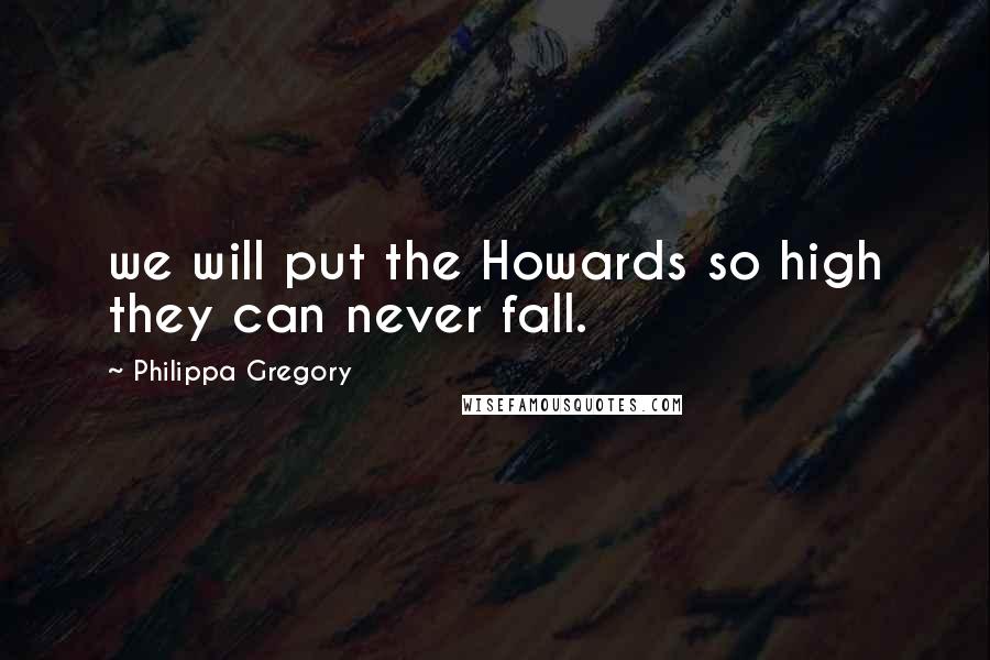 Philippa Gregory Quotes: we will put the Howards so high they can never fall.