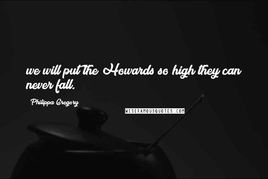 Philippa Gregory Quotes: we will put the Howards so high they can never fall.