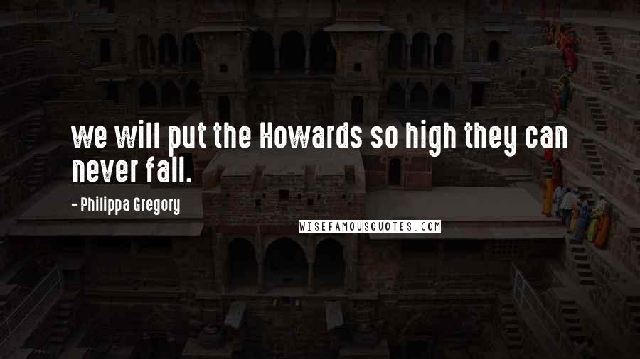 Philippa Gregory Quotes: we will put the Howards so high they can never fall.