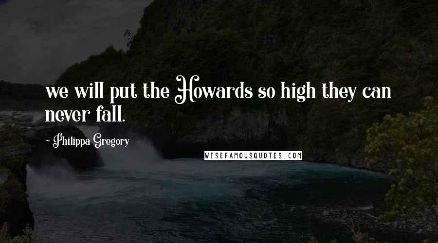 Philippa Gregory Quotes: we will put the Howards so high they can never fall.