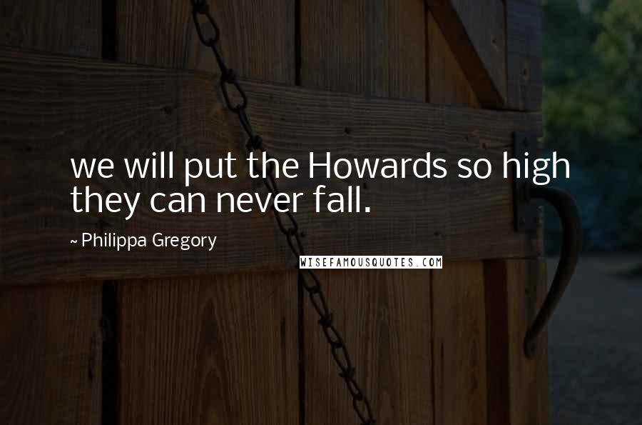 Philippa Gregory Quotes: we will put the Howards so high they can never fall.