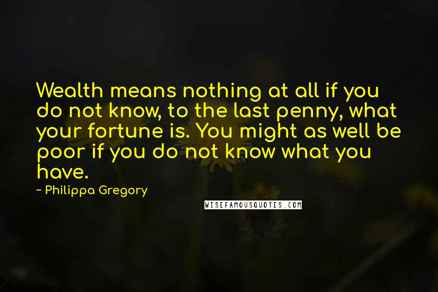 Philippa Gregory Quotes: Wealth means nothing at all if you do not know, to the last penny, what your fortune is. You might as well be poor if you do not know what you have.