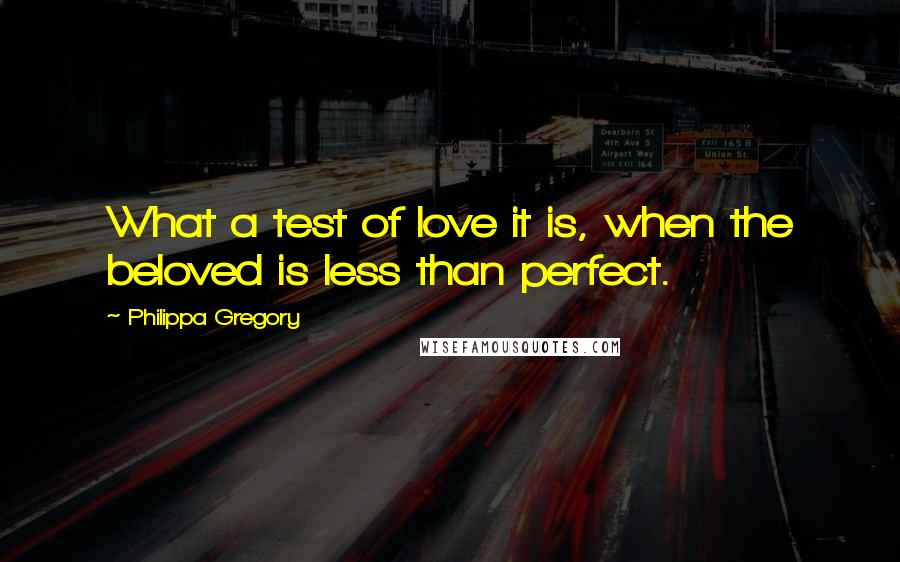 Philippa Gregory Quotes: What a test of love it is, when the beloved is less than perfect.