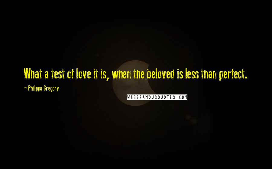 Philippa Gregory Quotes: What a test of love it is, when the beloved is less than perfect.