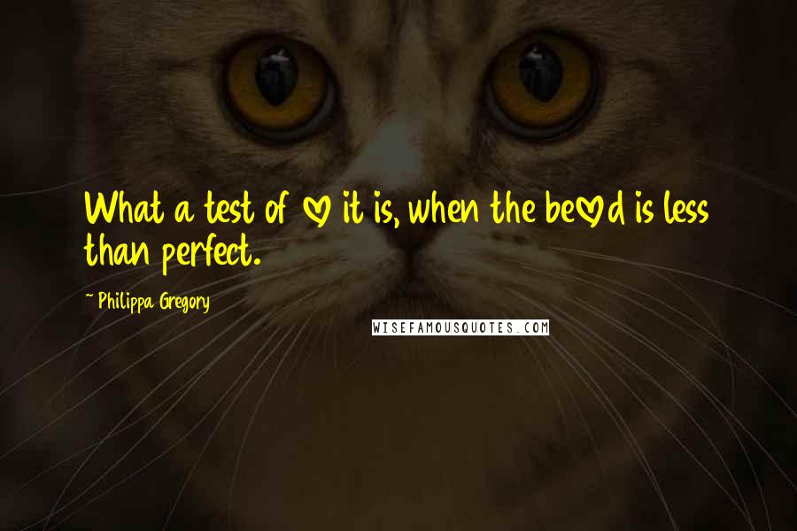 Philippa Gregory Quotes: What a test of love it is, when the beloved is less than perfect.