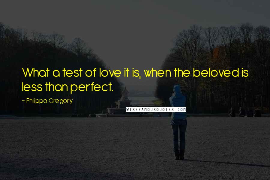 Philippa Gregory Quotes: What a test of love it is, when the beloved is less than perfect.