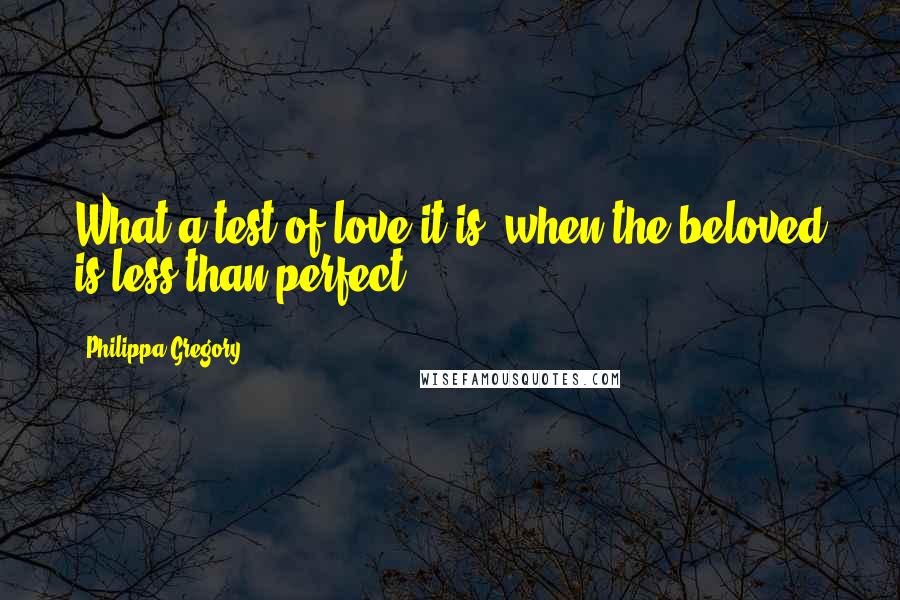 Philippa Gregory Quotes: What a test of love it is, when the beloved is less than perfect.