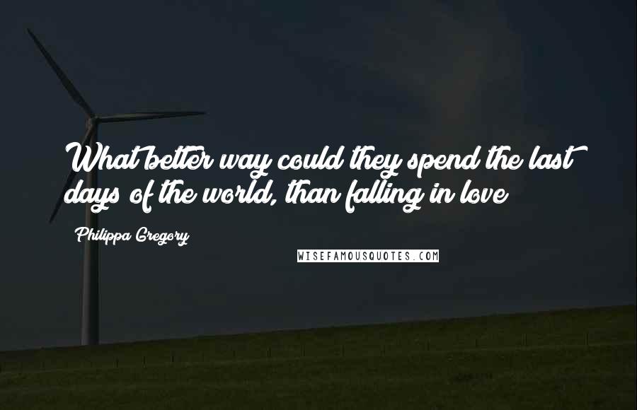 Philippa Gregory Quotes: What better way could they spend the last days of the world, than falling in love?