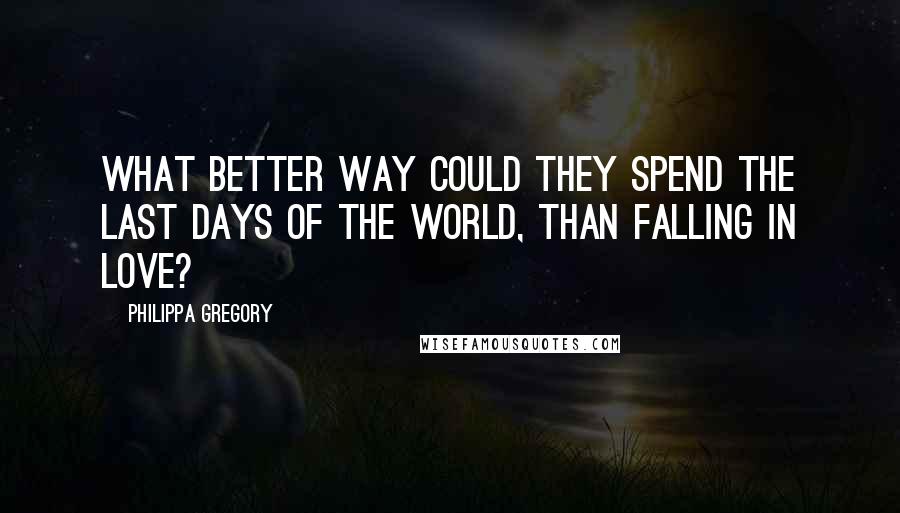 Philippa Gregory Quotes: What better way could they spend the last days of the world, than falling in love?