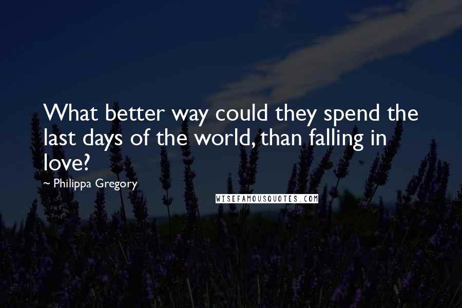 Philippa Gregory Quotes: What better way could they spend the last days of the world, than falling in love?