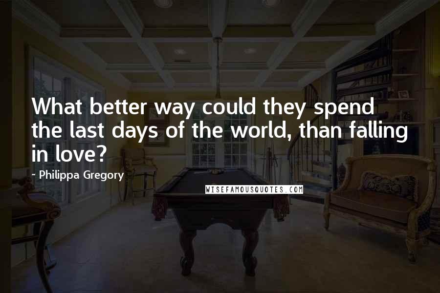 Philippa Gregory Quotes: What better way could they spend the last days of the world, than falling in love?