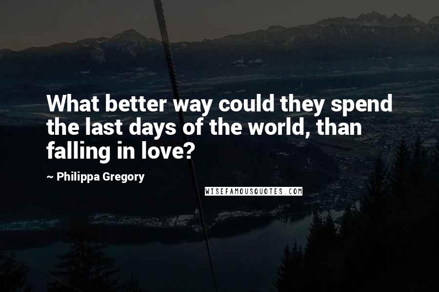 Philippa Gregory Quotes: What better way could they spend the last days of the world, than falling in love?