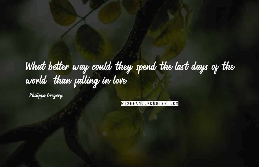 Philippa Gregory Quotes: What better way could they spend the last days of the world, than falling in love?