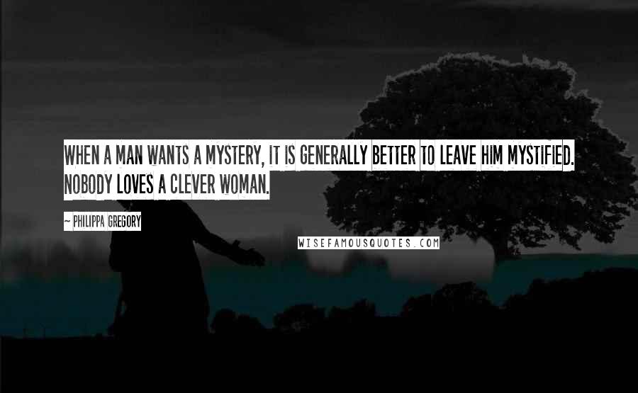 Philippa Gregory Quotes: When a man wants a mystery, it is generally better to leave him mystified. Nobody loves a clever woman.