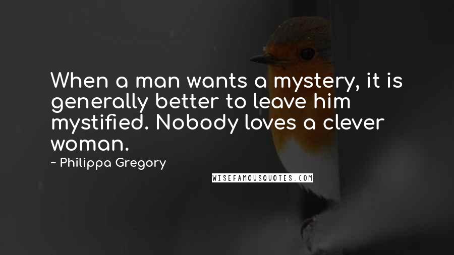 Philippa Gregory Quotes: When a man wants a mystery, it is generally better to leave him mystified. Nobody loves a clever woman.