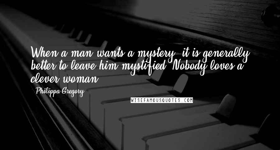 Philippa Gregory Quotes: When a man wants a mystery, it is generally better to leave him mystified. Nobody loves a clever woman.