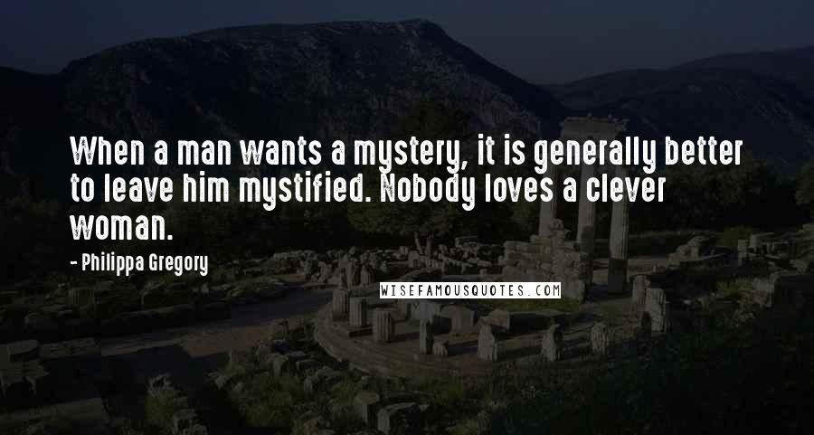 Philippa Gregory Quotes: When a man wants a mystery, it is generally better to leave him mystified. Nobody loves a clever woman.