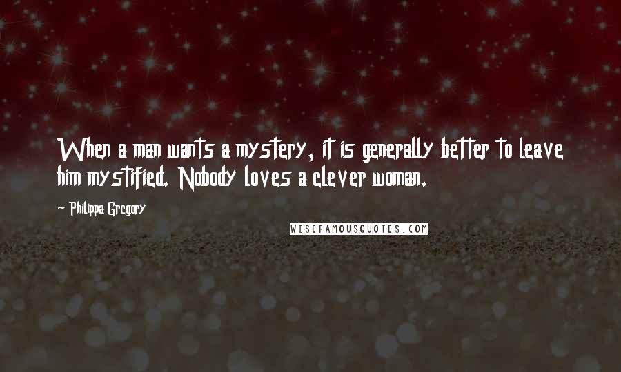 Philippa Gregory Quotes: When a man wants a mystery, it is generally better to leave him mystified. Nobody loves a clever woman.