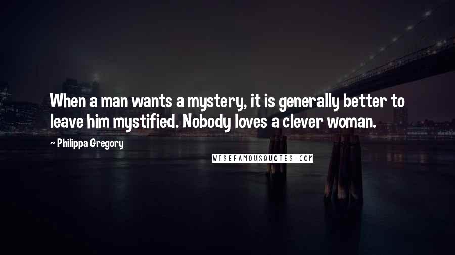 Philippa Gregory Quotes: When a man wants a mystery, it is generally better to leave him mystified. Nobody loves a clever woman.