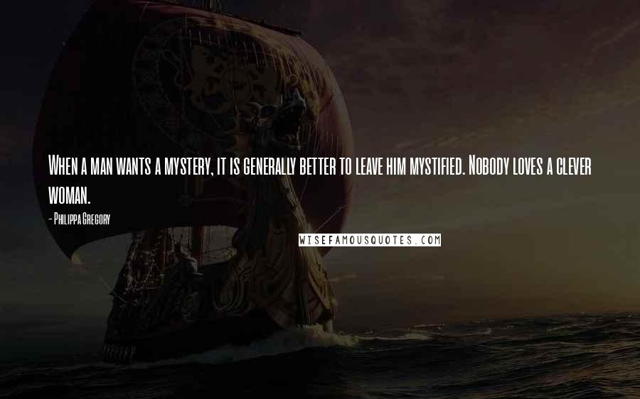 Philippa Gregory Quotes: When a man wants a mystery, it is generally better to leave him mystified. Nobody loves a clever woman.