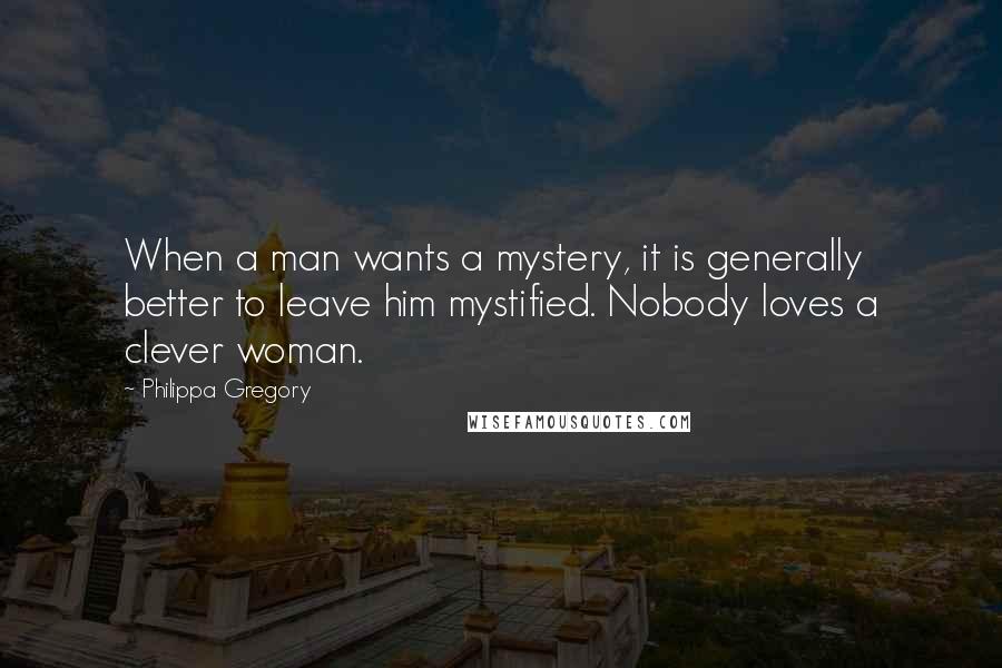 Philippa Gregory Quotes: When a man wants a mystery, it is generally better to leave him mystified. Nobody loves a clever woman.