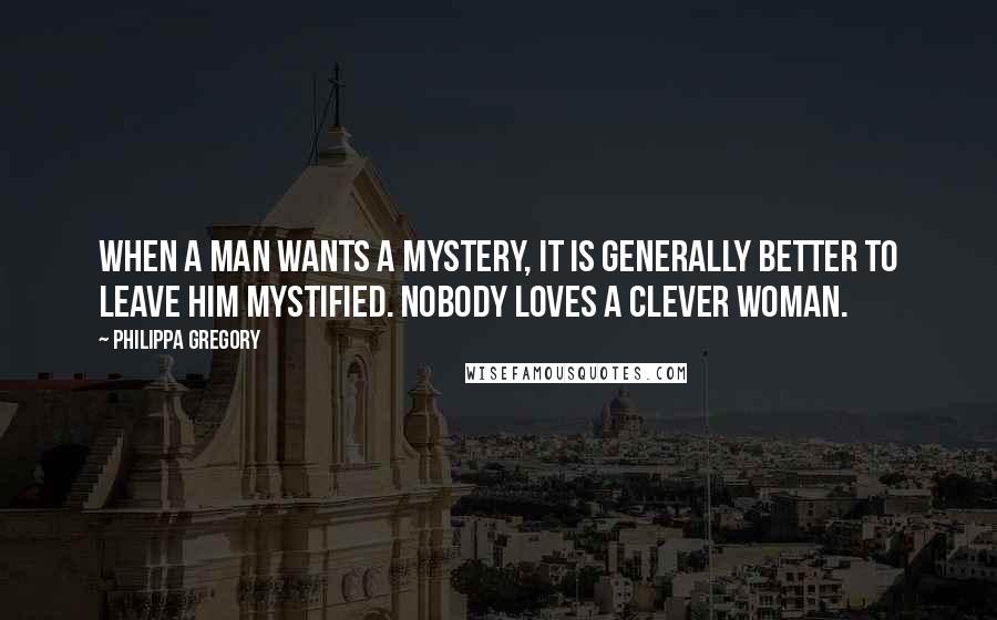 Philippa Gregory Quotes: When a man wants a mystery, it is generally better to leave him mystified. Nobody loves a clever woman.