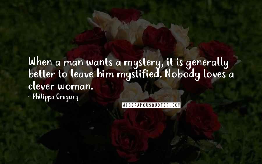 Philippa Gregory Quotes: When a man wants a mystery, it is generally better to leave him mystified. Nobody loves a clever woman.