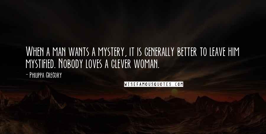 Philippa Gregory Quotes: When a man wants a mystery, it is generally better to leave him mystified. Nobody loves a clever woman.