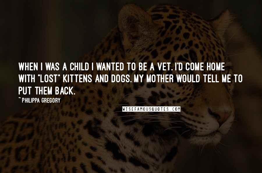 Philippa Gregory Quotes: When I was a child I wanted to be a vet. I'd come home with "lost" kittens and dogs. My mother would tell me to put them back.