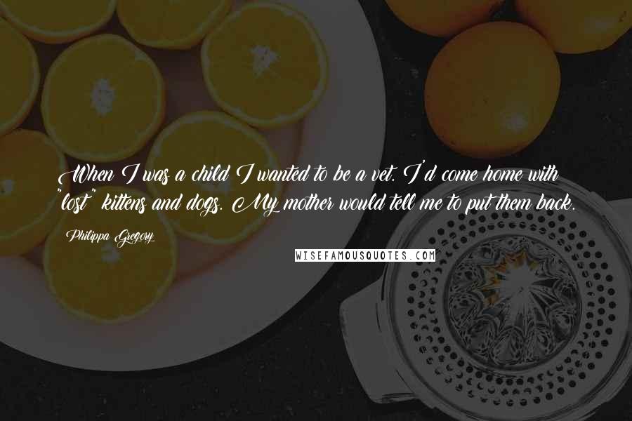 Philippa Gregory Quotes: When I was a child I wanted to be a vet. I'd come home with "lost" kittens and dogs. My mother would tell me to put them back.