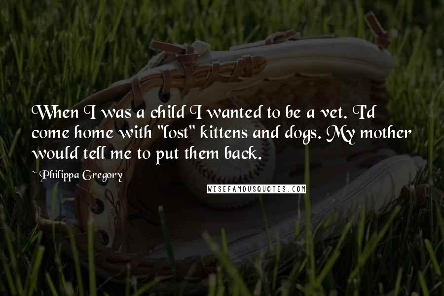 Philippa Gregory Quotes: When I was a child I wanted to be a vet. I'd come home with "lost" kittens and dogs. My mother would tell me to put them back.