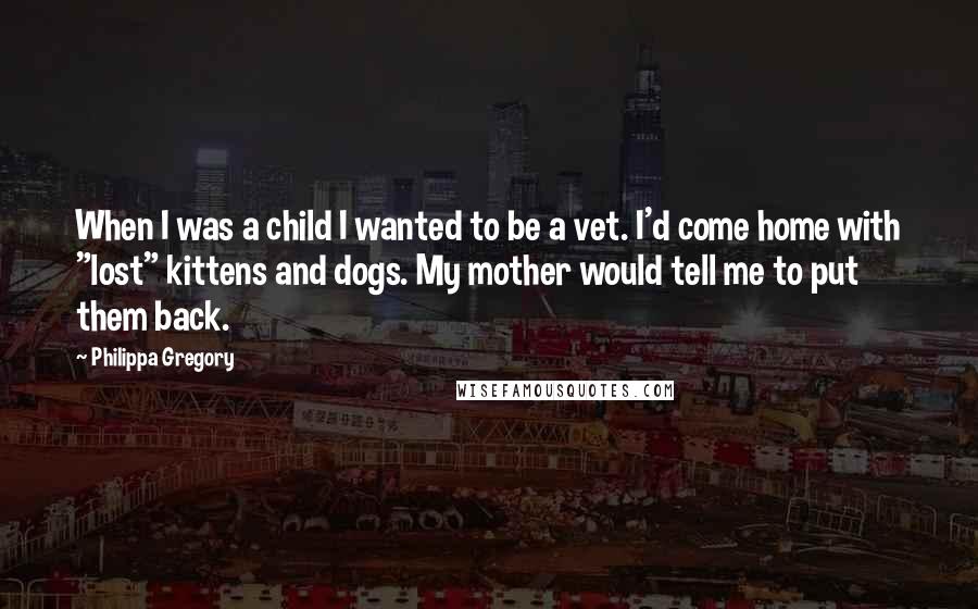 Philippa Gregory Quotes: When I was a child I wanted to be a vet. I'd come home with "lost" kittens and dogs. My mother would tell me to put them back.