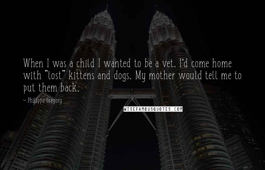 Philippa Gregory Quotes: When I was a child I wanted to be a vet. I'd come home with "lost" kittens and dogs. My mother would tell me to put them back.