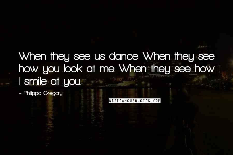 Philippa Gregory Quotes: When they see us dance. When they see how you look at me. When they see how I smile at you.