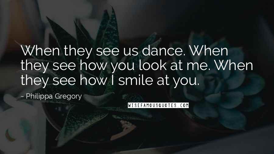 Philippa Gregory Quotes: When they see us dance. When they see how you look at me. When they see how I smile at you.