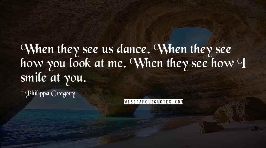 Philippa Gregory Quotes: When they see us dance. When they see how you look at me. When they see how I smile at you.