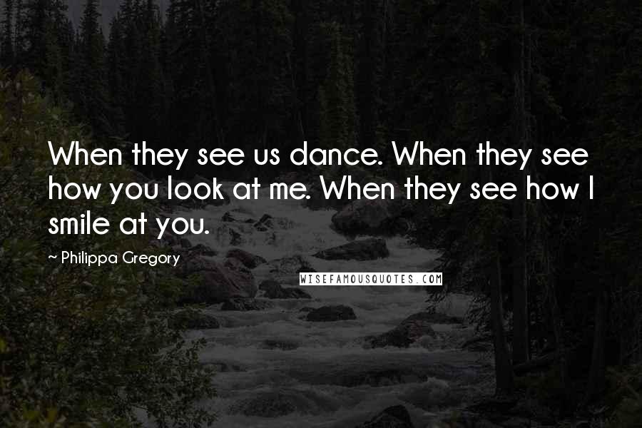 Philippa Gregory Quotes: When they see us dance. When they see how you look at me. When they see how I smile at you.